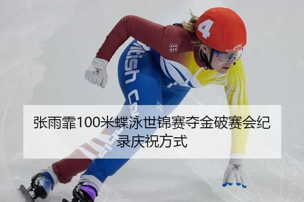 张雨霏100米蝶泳世锦赛夺金破赛会纪录庆祝方式