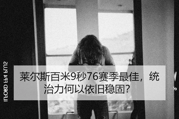 莱尔斯百米9秒76赛季最佳，统治力何以依旧稳固？