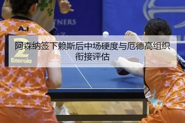 阿森纳签下赖斯后中场硬度与厄德高组织衔接评估